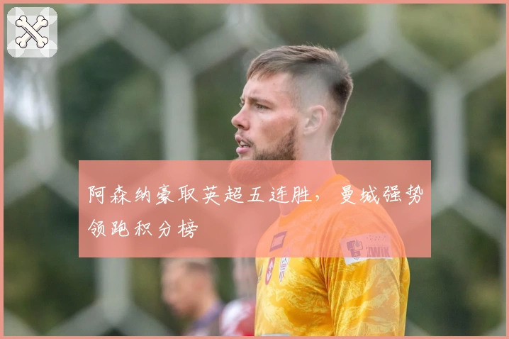 阿森纳豪取英超五连胜，曼城强势领跑积分榜