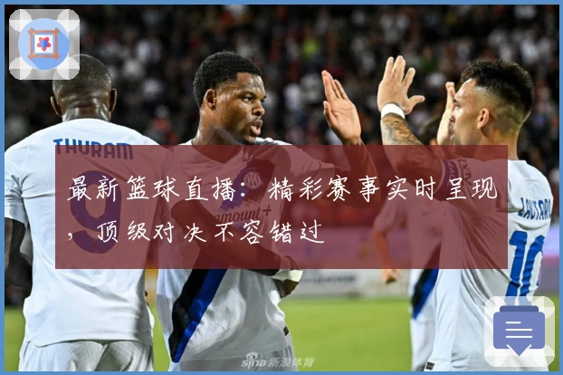 最新篮球直播：精彩赛事实时呈现，顶级对决不容错过