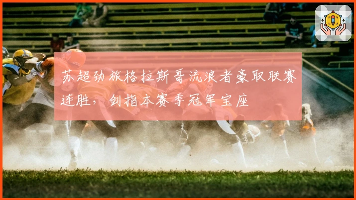 苏超劲旅格拉斯哥流浪者豪取联赛连胜，剑指本赛季冠军宝座