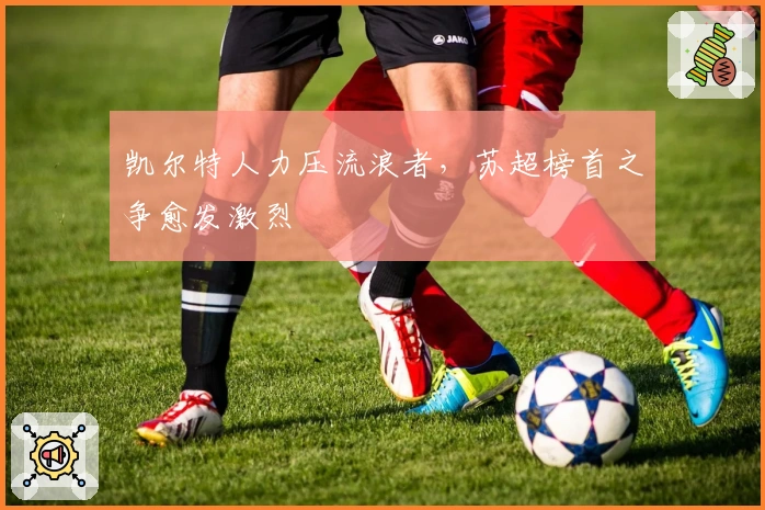 凯尔特人力压流浪者，苏超榜首之争愈发激烈