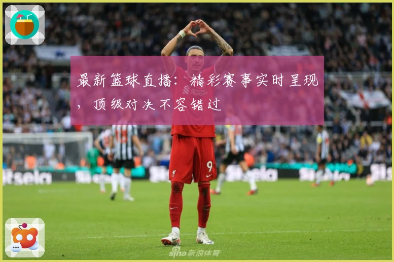 最新篮球直播：精彩赛事实时呈现，顶级对决不容错过