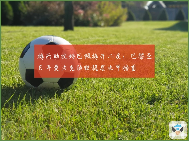 梅西助攻姆巴佩梅开二度，巴黎圣日耳曼力克劲敌稳居法甲榜首