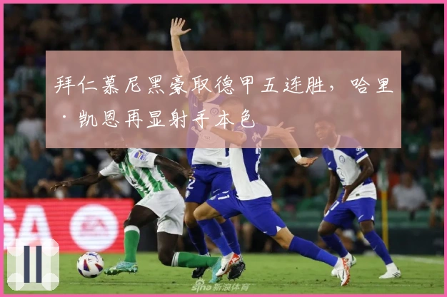 拜仁慕尼黑豪取德甲五连胜，哈里·凯恩再显射手本色