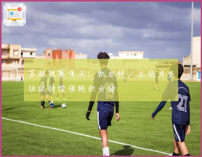 苏超联赛焦点：凯尔特人主场力克劲敌持续领跑积分榜