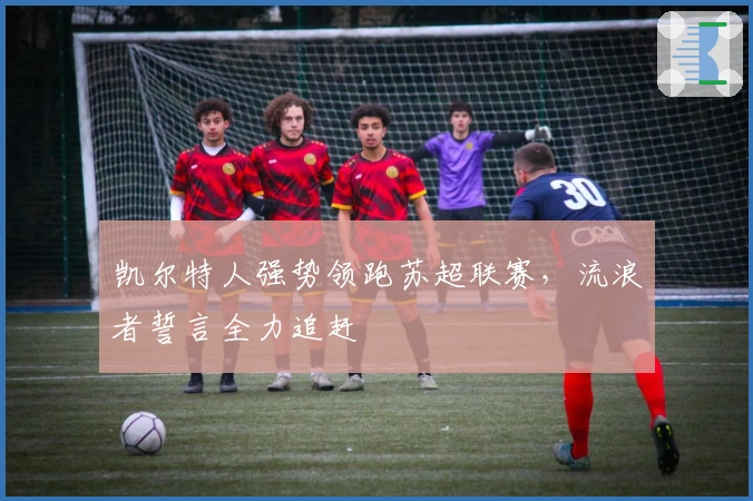 凯尔特人强势领跑苏超联赛，流浪者誓言全力追赶