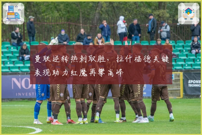 曼联逆转热刺取胜，拉什福德关键表现助力红魔再攀高峰