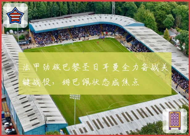 法甲劲旅巴黎圣日耳曼全力备战关键战役，姆巴佩状态成焦点