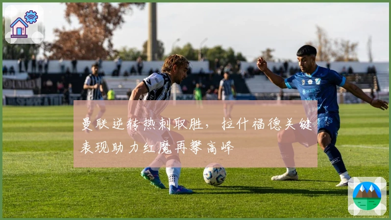 曼联逆转热刺取胜，拉什福德关键表现助力红魔再攀高峰