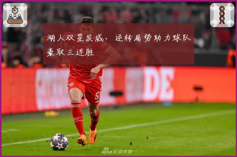 湖人双星发威，逆转局势助力球队豪取三连胜