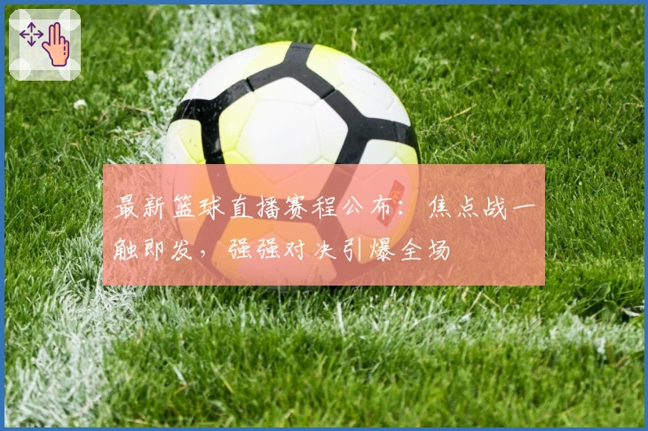 最新篮球直播赛程公布：焦点战一触即发，强强对决引爆全场