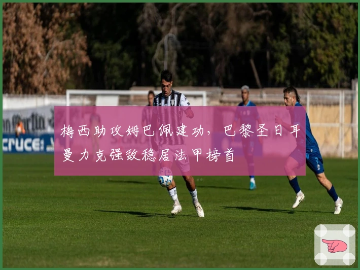 梅西助攻姆巴佩建功，巴黎圣日耳曼力克强敌稳居法甲榜首