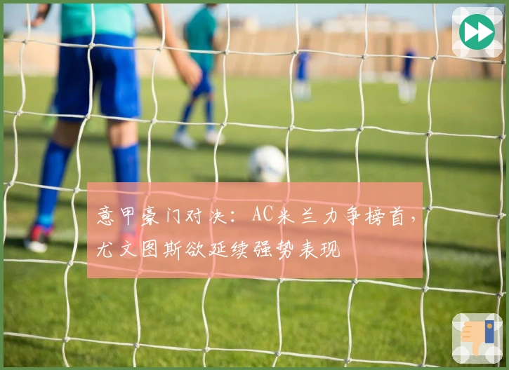 意甲豪门对决：AC米兰力争榜首，尤文图斯欲延续强势表现