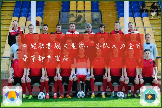 中超联赛战火重燃，各队火力全开争夺榜首宝座