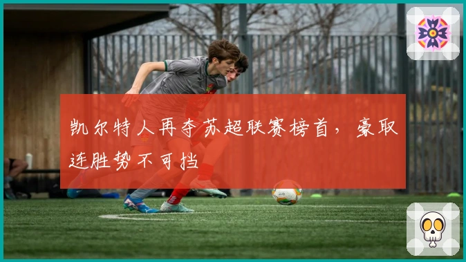 凯尔特人再夺苏超联赛榜首，豪取连胜势不可挡