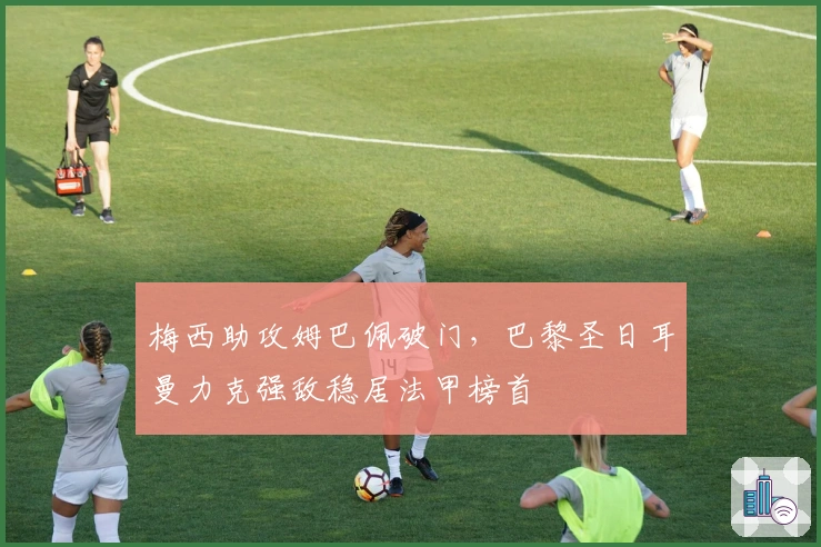 梅西助攻姆巴佩破门，巴黎圣日耳曼力克强敌稳居法甲榜首