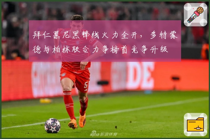 拜仁慕尼黑锋线火力全开，多特蒙德与柏林联合力争榜首竞争升级