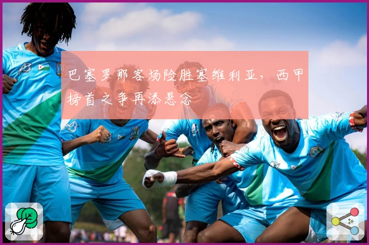 巴塞罗那客场险胜塞维利亚，西甲榜首之争再添悬念