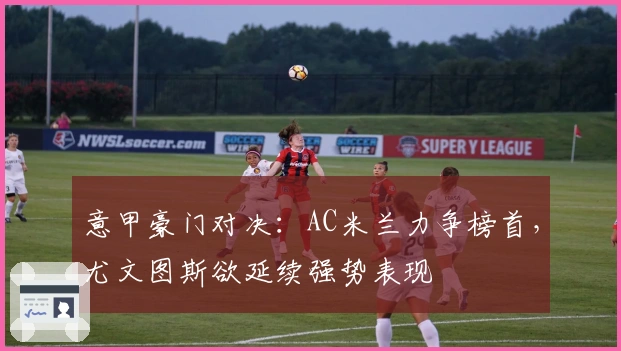 意甲豪门对决:AC米兰力争榜首,尤文图斯欲延续强势表现