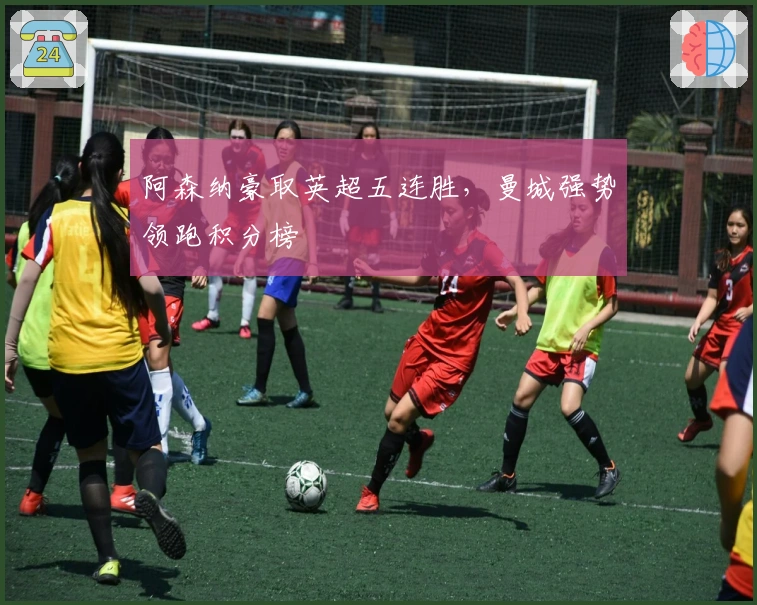 阿森纳豪取英超五连胜，曼城强势领跑积分榜