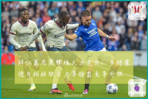 拜仁慕尼黑锋线火力全开，多特蒙德与柏林联合力争榜首竞争升级