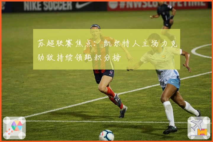 苏超联赛焦点：凯尔特人主场力克劲敌持续领跑积分榜