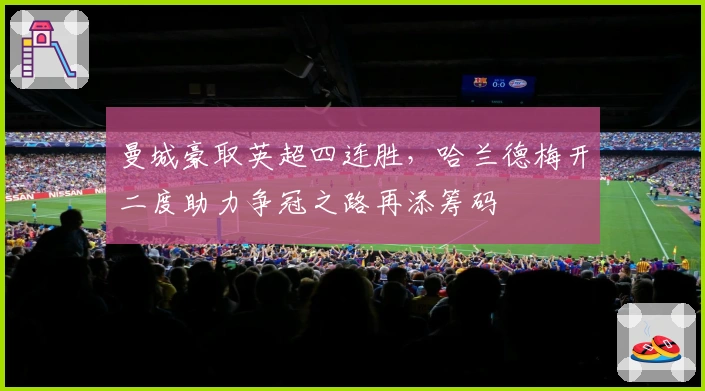曼城豪取英超四连胜，哈兰德梅开二度助力争冠之路再添筹码