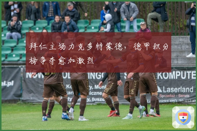 拜仁主场力克多特蒙德，德甲积分榜争夺愈加激烈