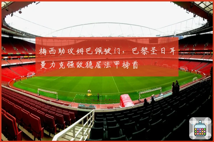 梅西助攻姆巴佩破门,巴黎圣日耳曼力克强敌稳居法甲榜首