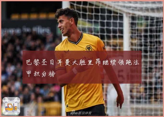 巴黎圣日耳曼大胜里昂继续领跑法甲积分榜